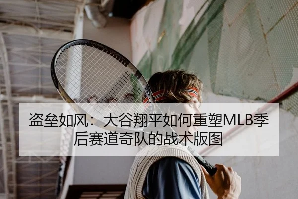 盗垒如风：大谷翔平如何重塑MLB季后赛道奇队的战术版图